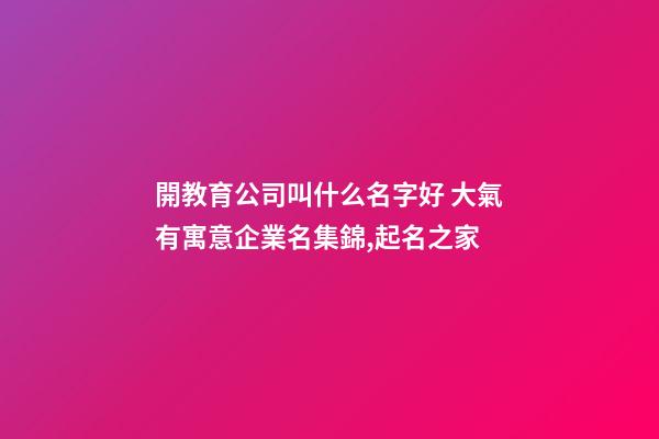 開教育公司叫什么名字好 大氣有寓意企業名集錦,起名之家-第1張-公司起名-玄機派